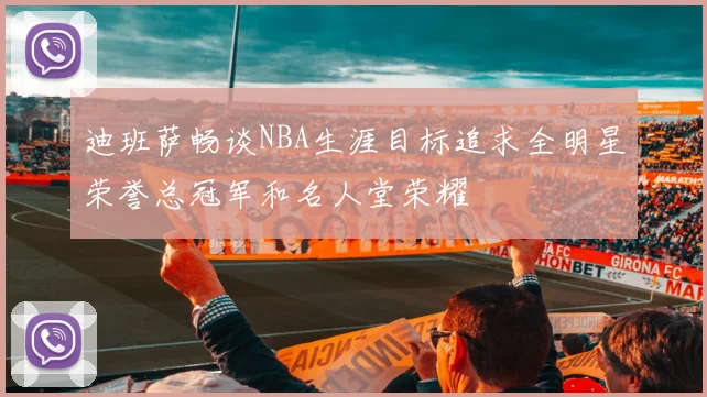 迪班萨畅谈NBA生涯目标追求全明星荣誉总冠军和名人堂荣耀