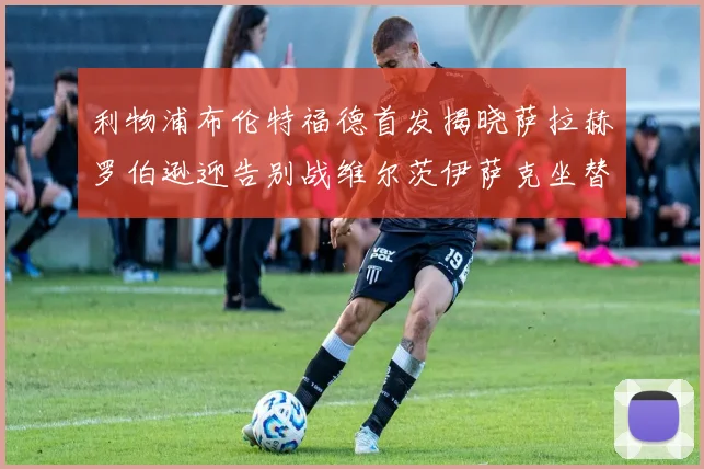 利物浦布伦特福德首发揭晓萨拉赫罗伯逊迎告别战维尔茨伊萨克坐替补席