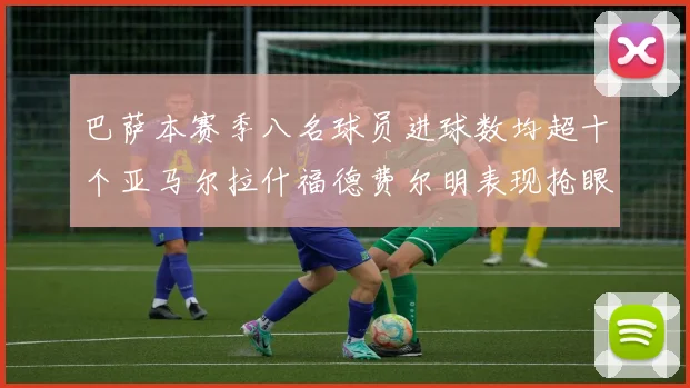 巴萨本赛季八名球员进球数均超十个亚马尔拉什福德费尔明表现抢眼