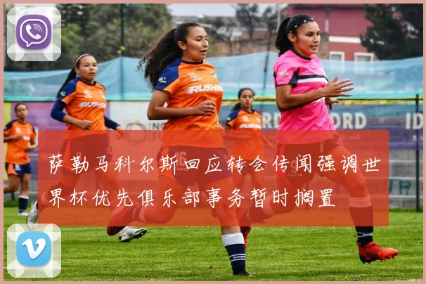 萨勒马科尔斯回应转会传闻强调世界杯优先俱乐部事务暂时搁置