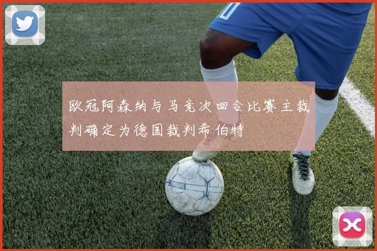 欧冠阿森纳与马竞次回合比赛主裁判确定为德国裁判希伯特