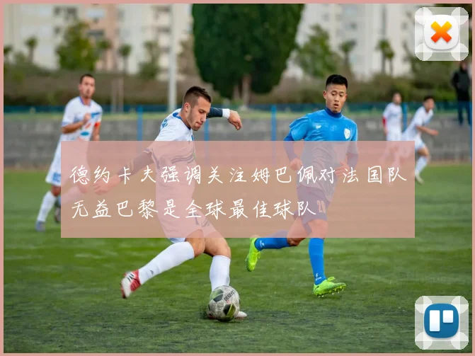 德约卡夫强调关注姆巴佩对法国队无益巴黎是全球最佳球队