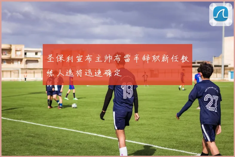 圣保利宣布主帅布雷辛辞职新任教练人选将迅速确定