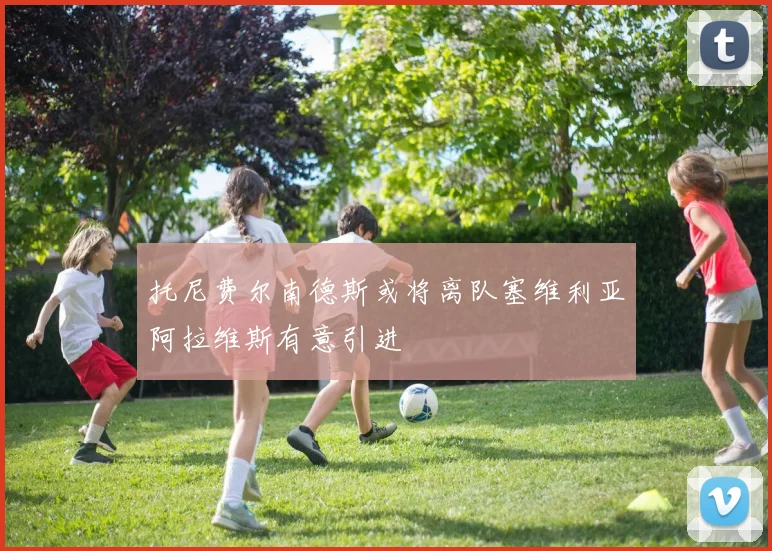 托尼费尔南德斯或将离队塞维利亚阿拉维斯有意引进