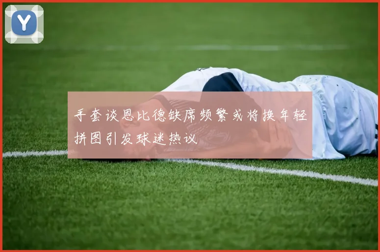 手套谈恩比德缺席频繁或将换年轻拼图引发球迷热议