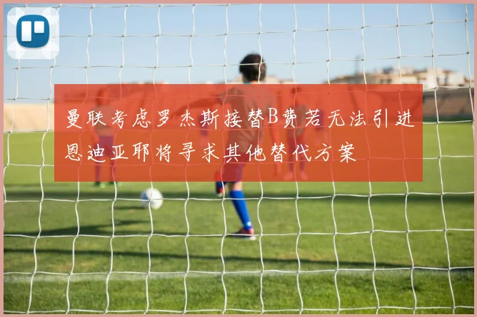 曼联考虑罗杰斯接替B费若无法引进恩迪亚耶将寻求其他替代方案