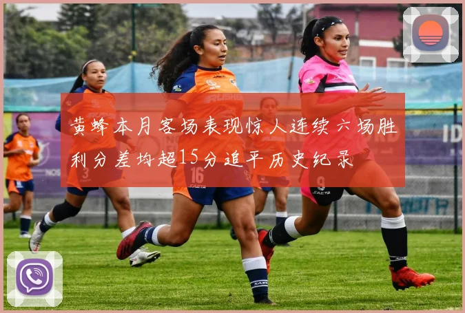 黄蜂本月客场表现惊人连续六场胜利分差均超15分追平历史纪录