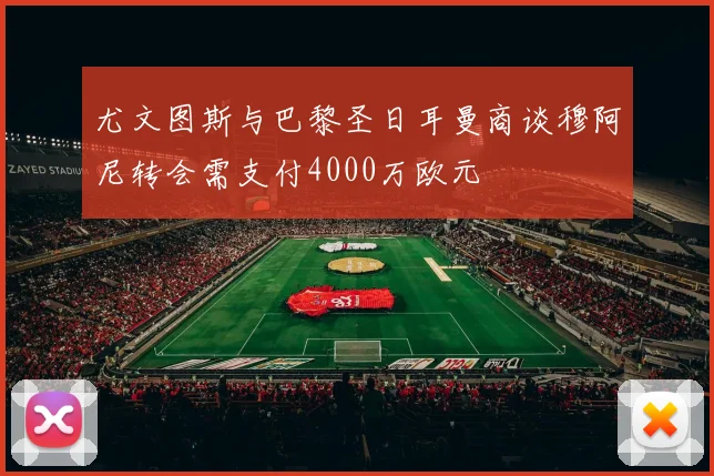 尤文图斯与巴黎圣日耳曼商谈穆阿尼转会需支付4000万欧元