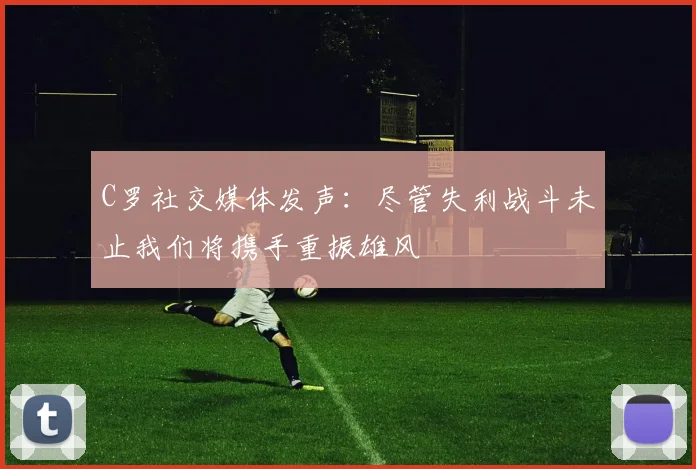 C罗社交媒体发声：尽管失利战斗未止我们将携手重振雄风