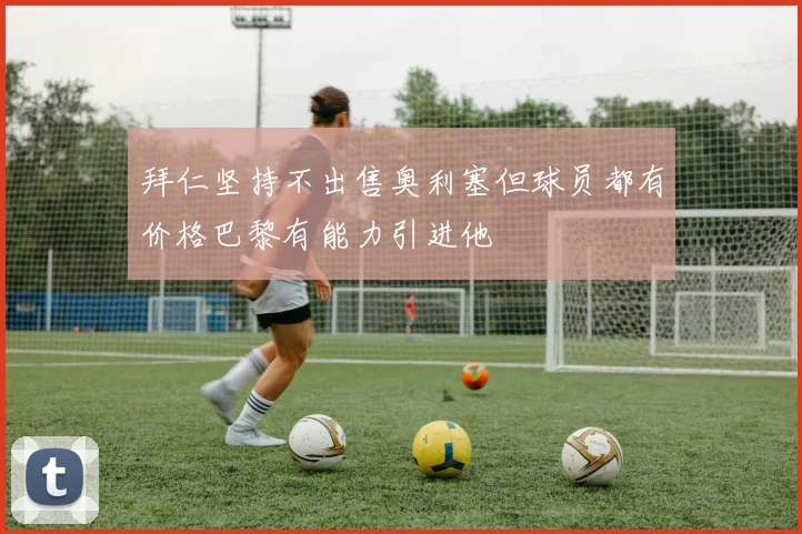 拜仁坚持不出售奥利塞但球员都有价格巴黎有能力引进他
