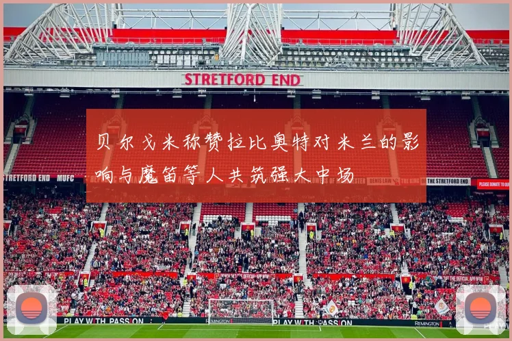 贝尔戈米称赞拉比奥特对米兰的影响与魔笛等人共筑强大中场