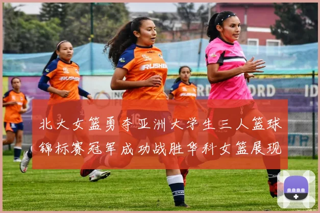 北大女篮勇夺亚洲大学生三人篮球锦标赛冠军成功战胜华科女篮展现强大实力