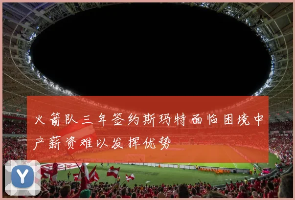 火箭队三年签约斯玛特面临困境中产薪资难以发挥优势