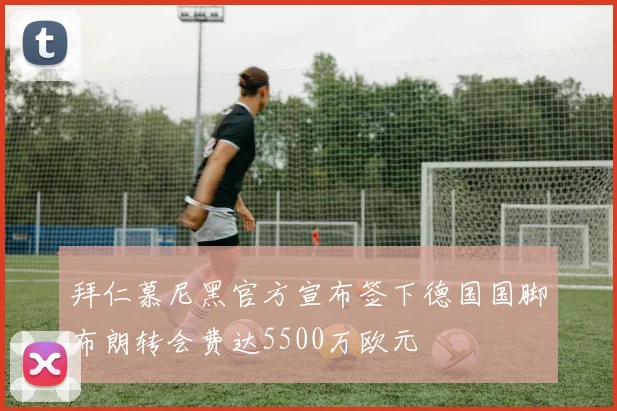 拜仁慕尼黑官方宣布签下德国国脚布朗转会费达5500万欧元