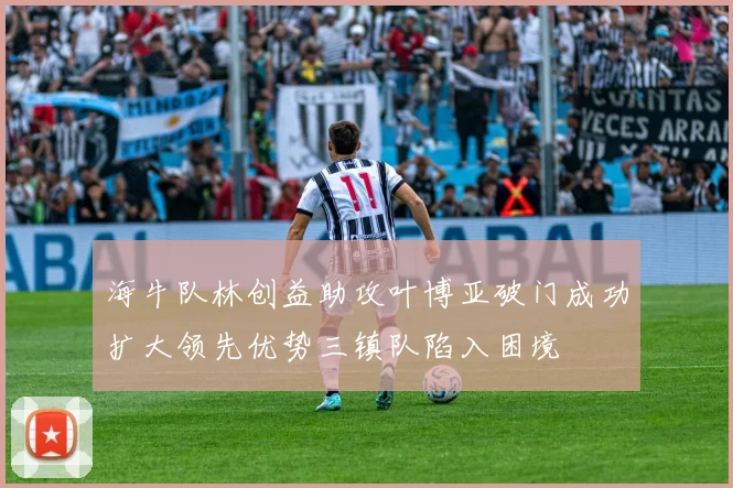 海牛队林创益助攻叶博亚破门成功扩大领先优势三镇队陷入困境