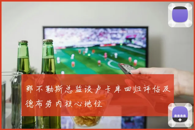 那不勒斯总监谈卢卡库回归评估及德布劳内核心地位