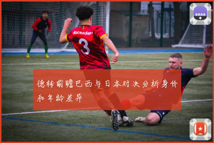 德转前瞻巴西与日本对决分析身价和年龄差异