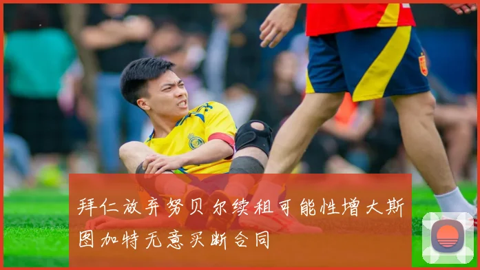 拜仁放弃努贝尔续租可能性增大斯图加特无意买断合同