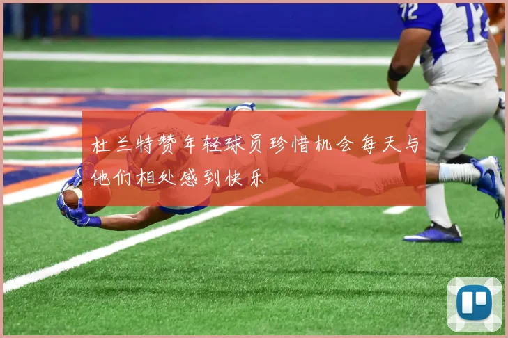 杜兰特赞年轻球员珍惜机会每天与他们相处感到快乐