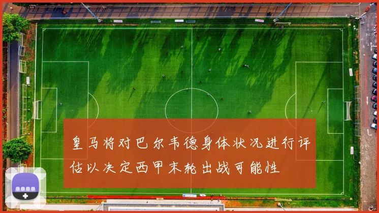 皇马将对巴尔韦德身体状况进行评估以决定西甲末轮出战可能性