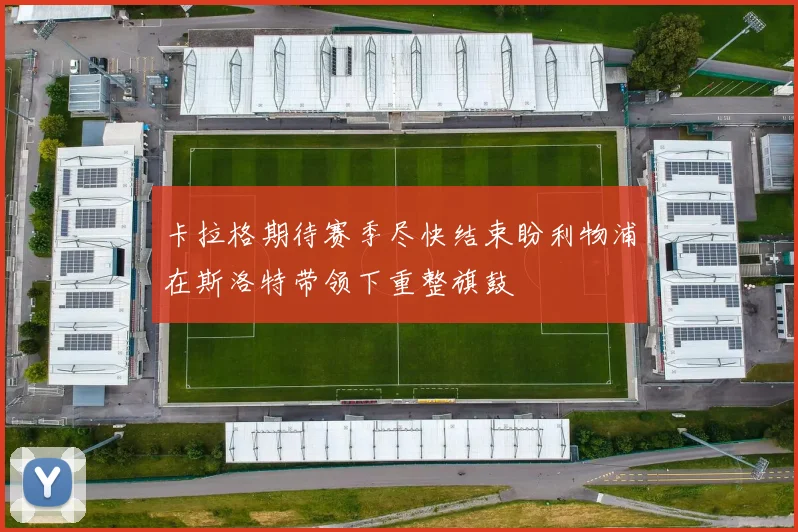 卡拉格期待赛季尽快结束盼利物浦在斯洛特带领下重整旗鼓