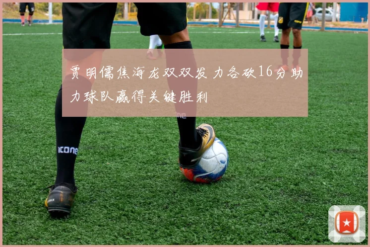 贾明儒焦海龙双双发力各砍16分助力球队赢得关键胜利