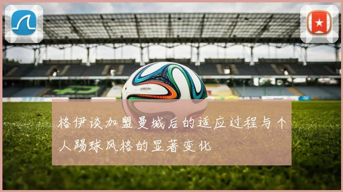 格伊谈加盟曼城后的适应过程与个人踢球风格的显著变化