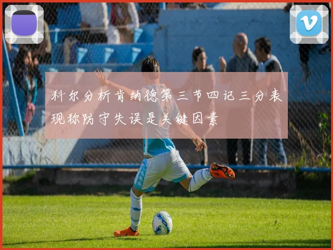 科尔分析肯纳德第三节四记三分表现称防守失误是关键因素