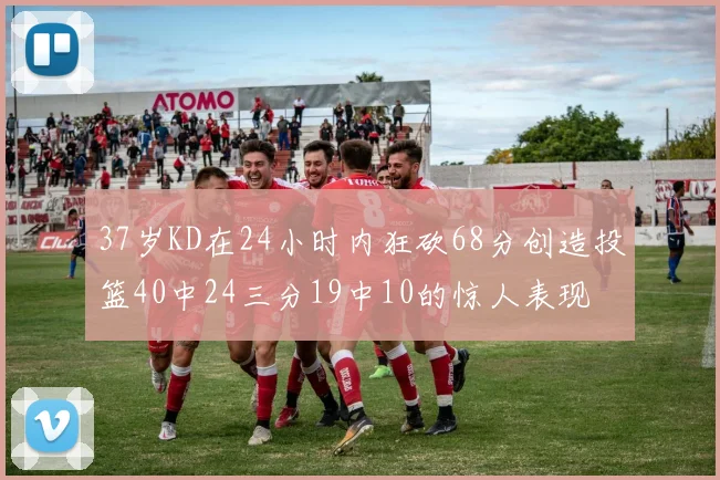 37岁KD在24小时内狂砍68分创造投篮40中24三分19中10的惊人表现