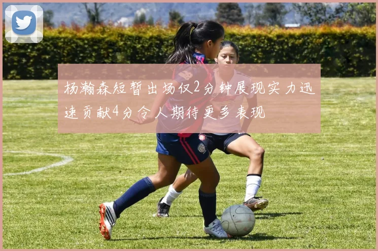 杨瀚森短暂出场仅2分钟展现实力迅速贡献4分令人期待更多表现