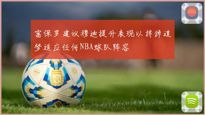 富保罗建议穆迪提升表现以挤掉追梦适应任何NBA球队阵容