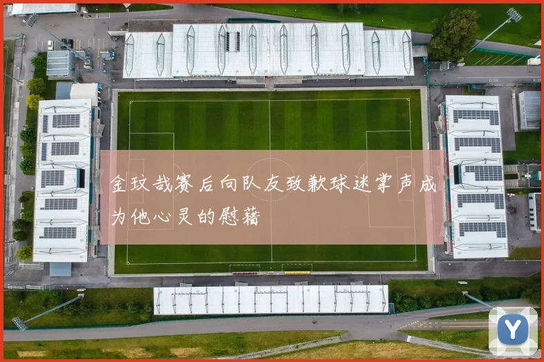 金玟哉赛后向队友致歉球迷掌声成为他心灵的慰藉