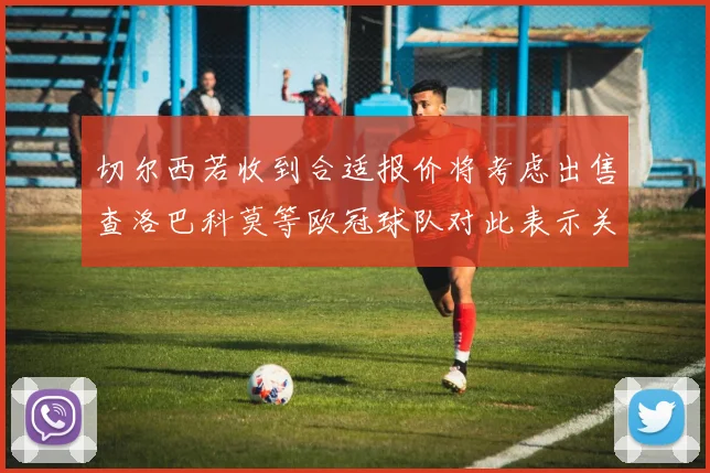 切尔西若收到合适报价将考虑出售查洛巴科莫等欧冠球队对此表示关注